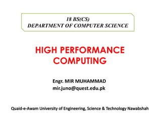 HIGH PERFORMANCE
COMPUTING
18 BS(CS)
DEPARTMENT OF COMPUTER SCIENCE
Engr. MIR MUHAMMAD
mir.juno@quest.edu.pk
 