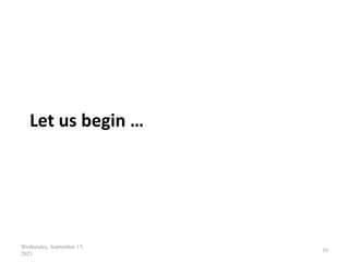 Let us begin …
Wednesday, September 15,
2021
10
 
