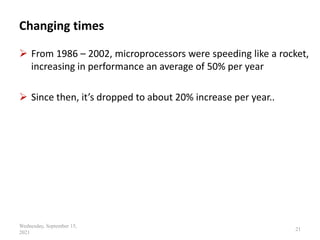 Changing times
 From 1986 – 2002, microprocessors were speeding like a rocket,
increasing in performance an average of 50% per year
 Since then, it’s dropped to about 20% increase per year..
Wednesday, September 15,
2021
21
 