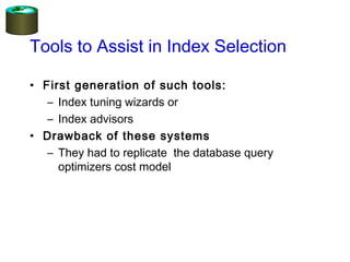 Tools to Assist in Index Selection
• First generation of such tools:
– Index tuning wizards or
– Index advisors
• Drawback of these systems
– They had to replicate the database query
optimizers cost model
 