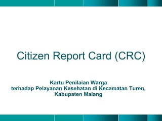 Kartu Penilaian Warga
terhadap Pelayanan Kesehatan di Kecamatan Turen,
Kabupaten Malang
Citizen Report Card (CRC)
 