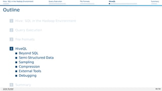 Hive: SQL in the Hadoop Environment Query Execution File Formats HiveQL Summary
Outline
1 Hive: SQL in the Hadoop Environment
2 Query Execution
3 File Formats
4 HiveQL
Beyond SQL
Semi-Structured Data
Sampling
Compression
External Tools
Debugging
5 Summary
Julian Kunkel 30 / 50
 