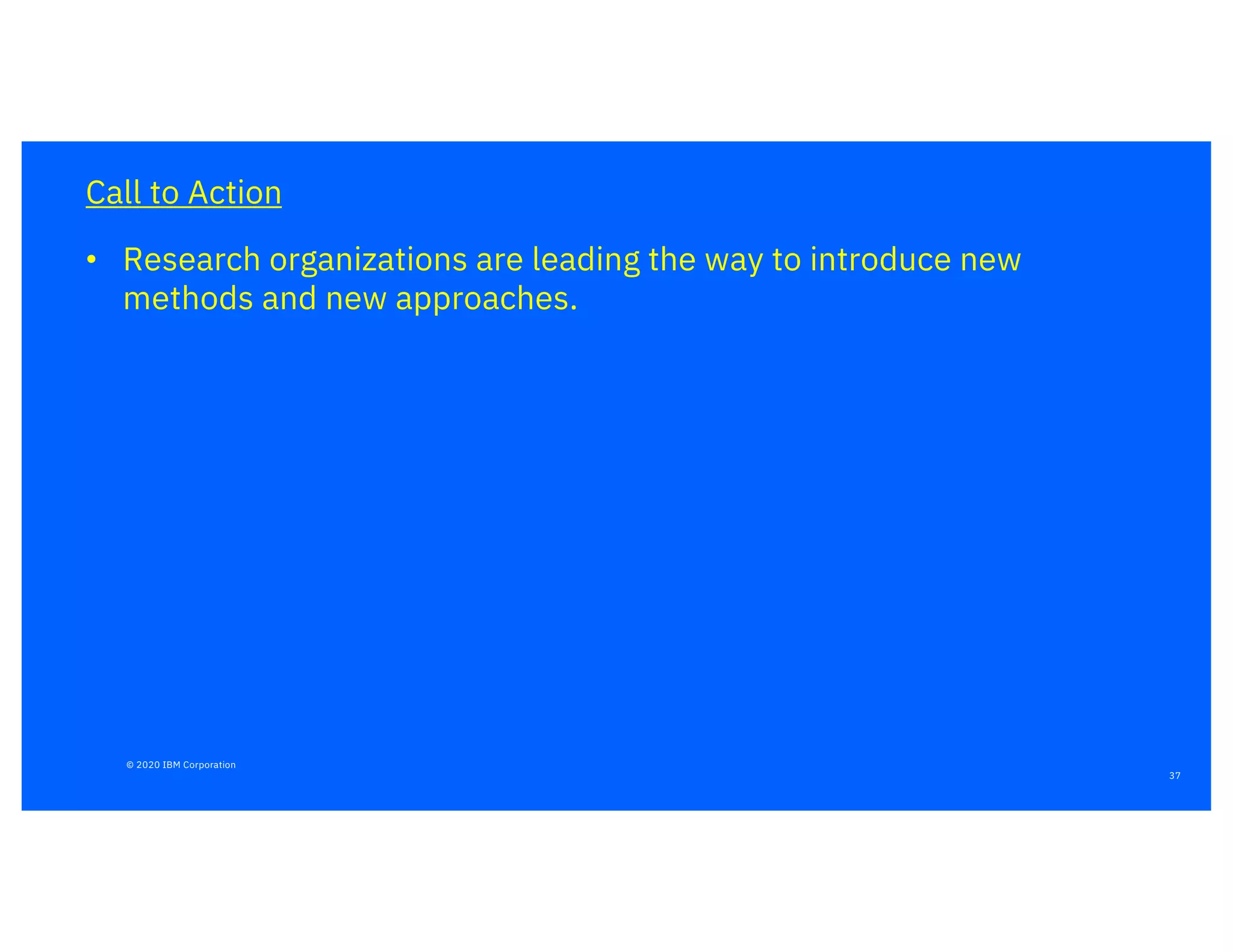 37
Call to Action
• Research organizations are leading the way to introduce new
methods and new approaches.
© 2020 IBM Corporation
 