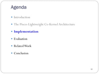 Agenda
10
—  Introduction
—  The Pisces Lightweight Co-Kernel Architecture
—  Implementation
—  Evaluation
—  RelatedWork
—  Conclusion
 