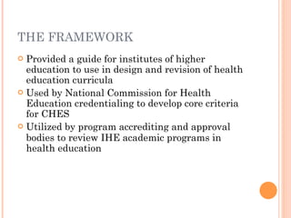 THE FRAMEWORK
 Provided a guide for institutes of higher
  education to use in design and revision of health
  education ...