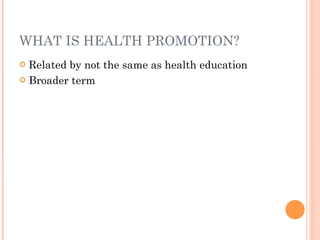 WHAT IS HEALTH PROMOTION?
 Related by not the same as health education
 Broader term
 