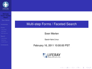 Multi-step
Forms / Faceted
    Search

 Sven Werlen


Introduction       Multi-step Forms / Faceted Search
Forms
Liferay WCM
Alternatives
Multi-step forms
                                Sven Werlen
Search
Liferay Search
Alternatives                    Savoir-faire Linux
Faceted Search


Conclusions
                       February 16, 2011 10:00:00 PST
 