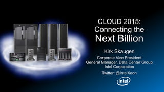CLOUD 2015:
Connecting the
Next Billion
Kirk Skaugen
Corporate Vice President
General Manager, Data Center Group
Intel Corporation
Twitter: @IntelXeon
 