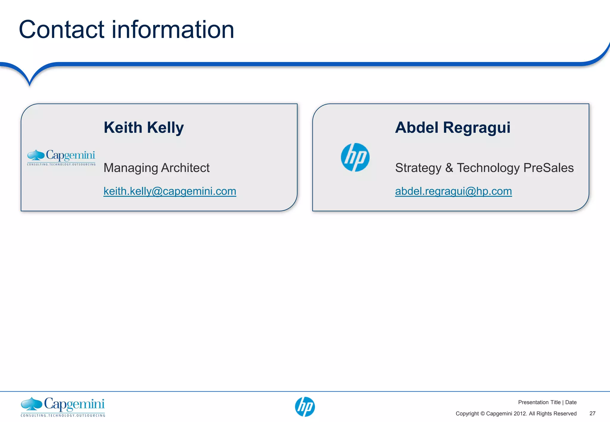 Contact information


       Keith Kelly                 Abdel Regragui

       Managing Architect          Strategy  Technology PreSales
       keith.kelly@capgemini.com   abdel.regragui@hp.com




                                                                     Presentation Title | Date

                                             Copyright © Capgemini 2012. All Rights Reserved     27
 