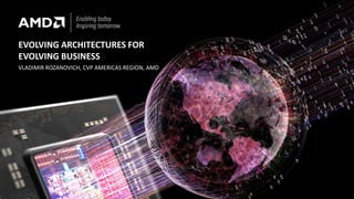 EVOLVING ARCHITECTURES FOR
EVOLVING BUSINESS
VLADIMIR ROZANOVICH, CVP AMERICAS REGION, AMD
 