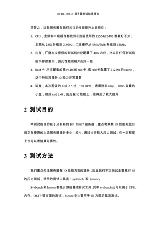 HP DL 380G7 服务器测试结果报告
简言之，这款服务器在我们关注的性能提升上表现在：
1. CPU，主频和二级缓存都比我们当前使用的 E5504/E5405 都要好不少；
主频从 2.0G 升级到 2.4GHz，二级缓存从 4Mb/6Mb 升级到 12Mb。
2. 内存，厂商本次提供的测试机内存配置了 48G 内存，比以往任何测试机
的内存都要大，因此性能也相对会好一些
3. Raid 卡，本次配备的是 P410i 的 raid 卡，该 raid 卡配置了 512Mb 的 cache，
这个特性对提升 IO 能力非常重要
4. 磁盘，本次配备的 8 块 2.5 寸，10K RPM，通道速率 6G/s，300G 容量的
小盘，做成 raid 1+0，因此在 IO 性能上，也得到了较大提升
2 测试目的
本测试的目的在于分析新的 HP 380G7 服务器，重点考察其 IO 性能相比目
前正在使用的主流服务器提升多少，另外，通过执行较大压力测试，在一定程度
上也可以考验其可靠性。
3 测试方法
我们重点关注服务器在 IO 性能方面的提升，因此我们本次测试主要是对 IO
的压力测试，使用的测试工具是：sysbench 和 iozone。
Sysbench 和 Iozone 都是开源的基准测试工具，其中 sysbench 还可以用于 CPU、
内存、OLTP 等方面的测试，Iozone 则主要用于 IO 方面的基准测试。
 