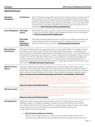 QuickSpecs HPE ProLiant DL380 Generation9 (Gen9)
Optional Features
Page 13
Embedded
Management
iLO Advanced HPE iLO Advanced licenses offer smart remote functionality without compromise, for all
HPE ProLiant servers. The license includes the full integrated remote console, virtual
keyboard, video, and mouse (KVM), multi-user collaboration, console record and replay,
and GUI-based and scripted virtual media and virtual folders. You can also activate the
enhanced security and power management functionality. Learn more about HPE iLO
Advanced at http://www.hpe.com/servers/iloadvanced.
Server Management HPE Insight
Control
HPE Insight Control, lets you deploy, migrate, monitor, remote control, and optimize your
IT infrastructure through a single, simple management console. For more information,
see http://www.hpe.com/info/insightcontrol.
HPE Insight
Cluster
Management
Utility (CMU)
HPE Insight Cluster Management Utility is a HyperScale management framework that
includes software for the centralized provisioning, management and monitoring of
nodes and infrastructure. Learn more at http://www.hpe.com/info/cmu.
Rack and Power
Infrastructure
HPE Rack and Power Infrastructure products and services create highly efficient and intelligent solutions
for existing or new IT data centers. HPE Rack and Power infrastructure solutions – rack infrastructure,
power protection and management, performance optimized data centers (PODs) – are the foundation you
are looking for to help secure your long-term IT success. These products are designed to help you react to
changes in the industry. They deliver efficient, easy-to-use capabilities to manage, monitor, deploy and
provision infrastructure from entry to enterprise. As an industry leader, Hewlett Packard Enterprise is
uniquely positioned to address the key concerns of power, cooling, cable management and system access.
Learn more at HPE Rack and Power Infrastructure.
High Performance
Clusters
HPE Cluster Platforms are specifically engineered, factory-integrated large-scale ProLiant clusters
optimized for High Performance Computing, with a choice of servers, networks and software. Operating
system options include specially priced offerings for Red Hat Enterprise Linux and SUSE Linux Enterprise
Server, as well as Microsoft Windows HPEC Server. A Cluster Platform Configurator simplifies ordering.
https://www.hpe.com/us/en/solutions/hpc-high-performance-computing/hpc-software.html.
NOTE: High Performance Computing (HPC) interconnect technologies are available for this server as
part of the HPE Cluster Platform portfolio. These high-speed InfiniBand and Gigabit interconnects are
fully supported by Hewlett Packard Enterprise when integrated within a Hewlett Packard
Enterprise cluster. Flexible, validated solutions can be defined with the help of configuration tools.
https://www.hpe.com/info/hpc/solutions.
HPC Interconnects NOTE: High Performance Computing (HPC) interconnect technologies are available for this server
under the HPE Cluster Platform product portfolio. These high-speed interconnects are fully supported
by Hewlett Packard Enterprise when they are part of these configure to order clusters. Solutions can be
defined with a lot of flexibility with the help of configuration tools.
https://www.hpe.com/info/hpc/solutions.
Storage Software Whether you need to solve a specific data protection, archiving, or storage command and control
challenge, or deliver on strategic consolidation, compliance, or continuity initiatives, look no further
than Hewlett Packard Enterprise storage software. Our storage software helps you reduce costs, simplify
storage infrastructure, protect vital assets and respond faster to business opportunities.
Storage software that gets the job done:
• Data Protection and Recovery Software
Whether you're a large enterprise or a smaller business, Hewlett Packard Enterprise data
protection and recovery software will cost-effectively protect you against disaster and ensure
 