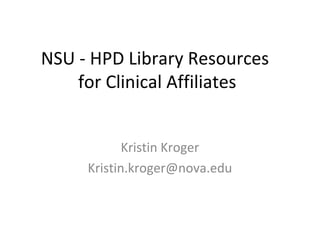 NSU - HPD Library Resources
for Clinical Affiliates
Kristin Kroger
Kristin.kroger@nova.edu
 