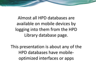 Almost all HPD databases are
available on mobile devices by
logging into them from the HPD
Library database page.
This presentation is about any of the
HPD databases have mobile-
optimized interfaces or apps
 