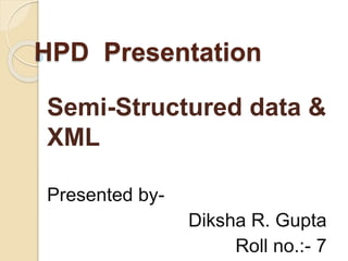 HPD Presentation
Semi-Structured data &
XML
Presented by-
Diksha R. Gupta
Roll no.:- 7
 