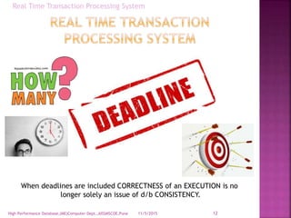 11/5/2015High Performance Database,(ME)Computer Dept.,AISSMSCOE,Pune 12
When deadlines are included CORRECTNESS of an EXECUTION is no
longer solely an issue of d/b CONSISTENCY.
Real Time Transaction Processing System
 