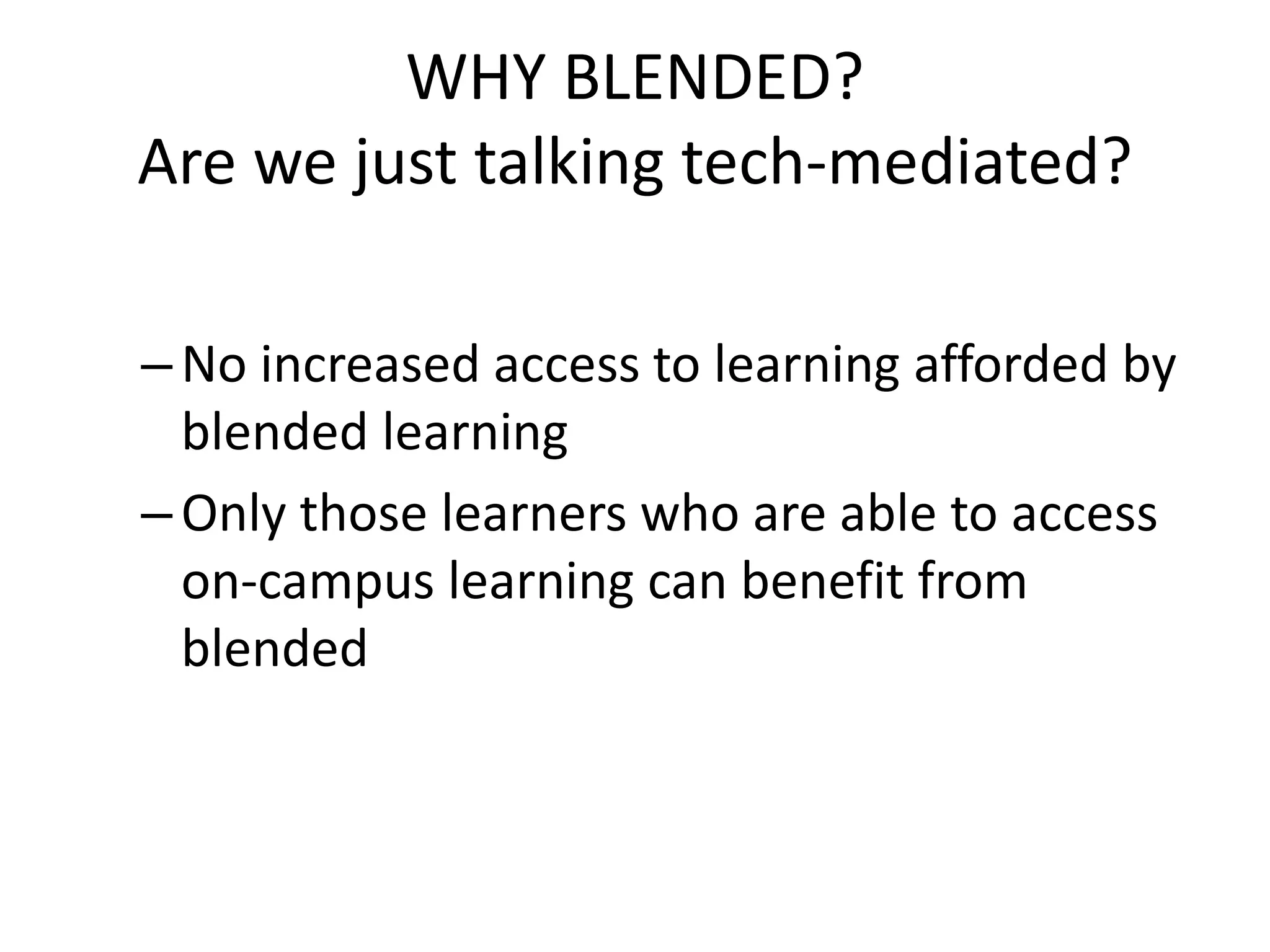 WHY BLENDED?
Are we just talking tech-mediated?
–No increased access to learning afforded by
blended learning
–Only those learners who are able to access
on-campus learning can benefit from
blended
 