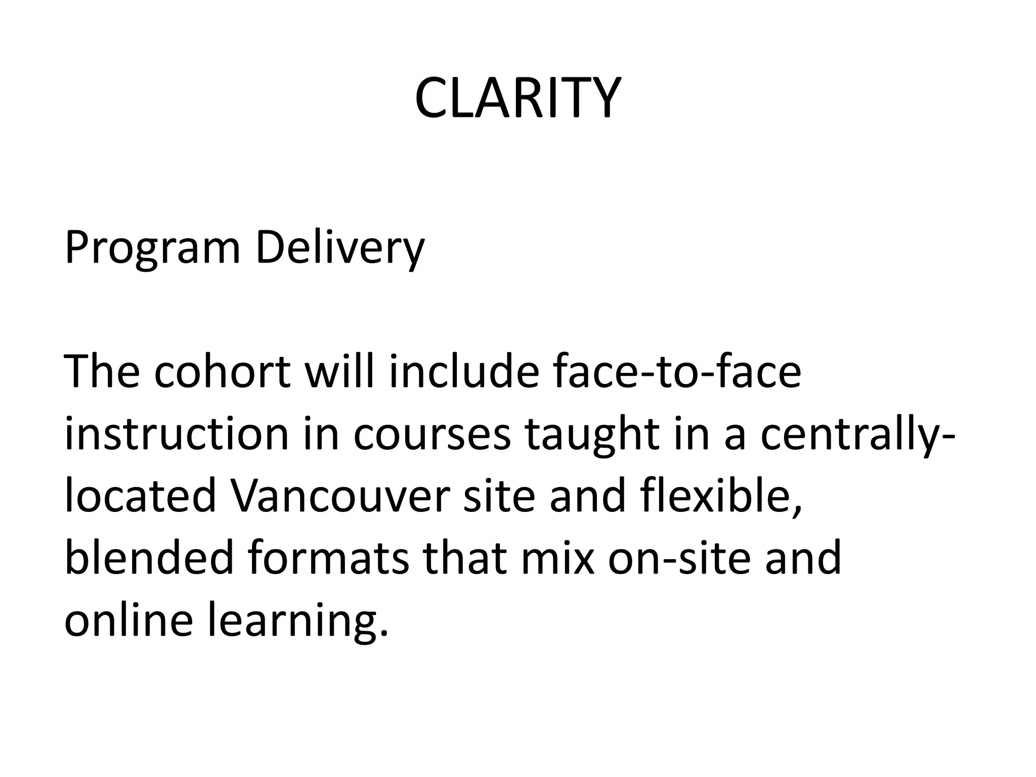 CLARITY
Program Delivery
The cohort will include face-to-face
instruction in courses taught in a centrally-
located Vancouver site and flexible,
blended formats that mix on-site and
online learning.
 