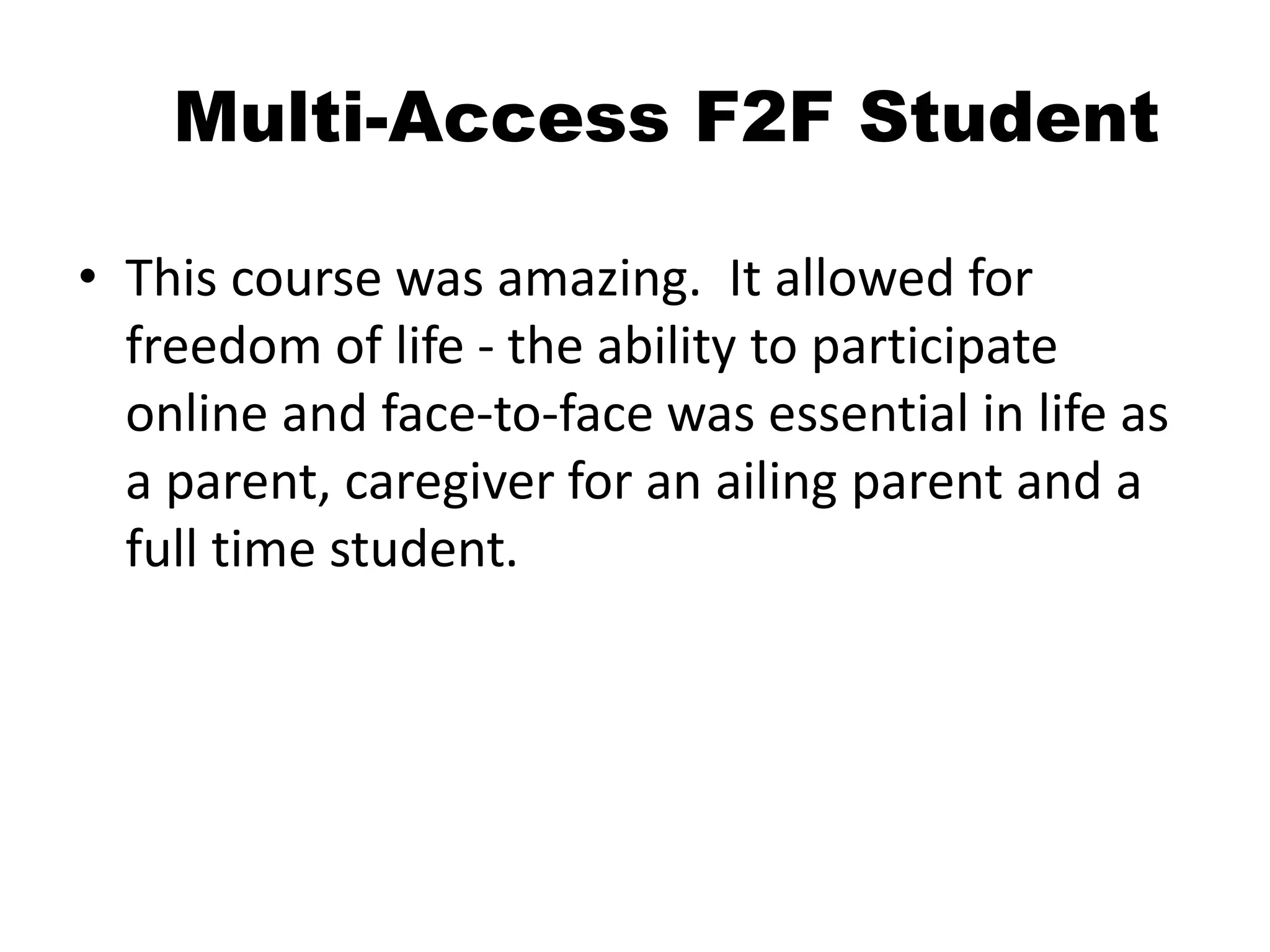 Multi-Access F2F Student
• This course was amazing. It allowed for
freedom of life - the ability to participate
online and face-to-face was essential in life as
a parent, caregiver for an ailing parent and a
full time student.
 