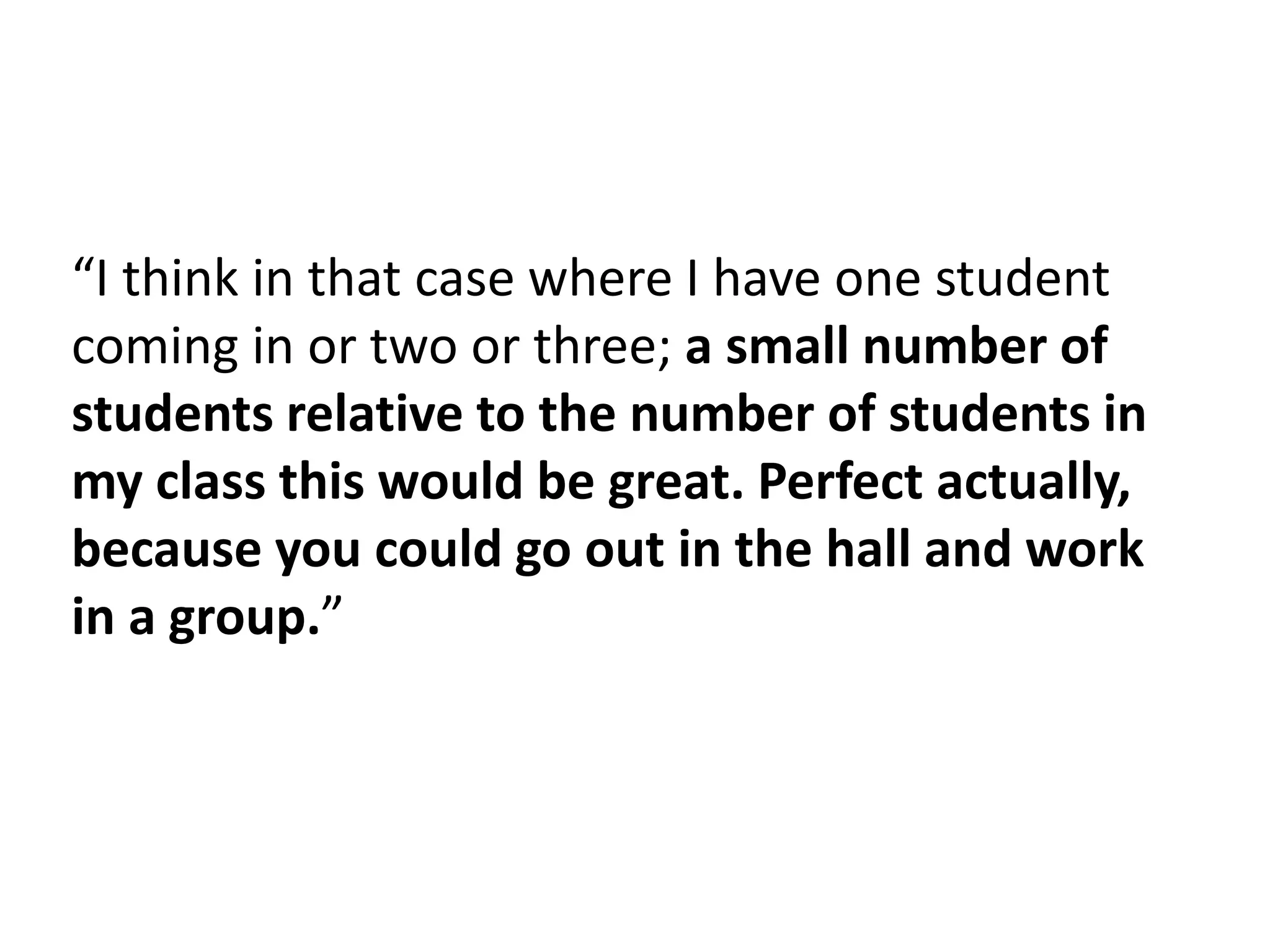“I think in that case where I have one student
coming in or two or three; a small number of
students relative to the number of students in
my class this would be great. Perfect actually,
because you could go out in the hall and work
in a group.”
 