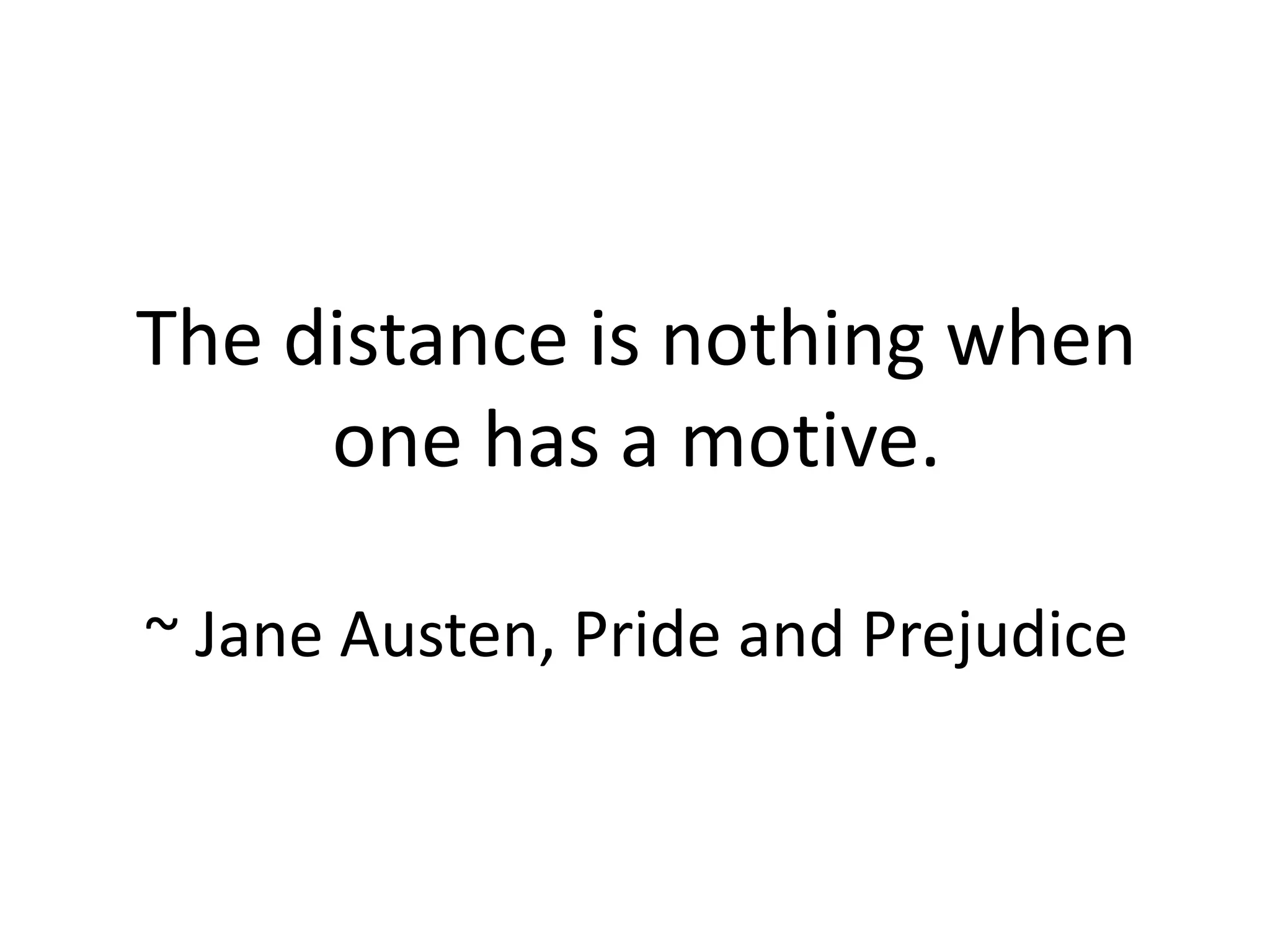 The distance is nothing when
one has a motive.
~ Jane Austen, Pride and Prejudice
 