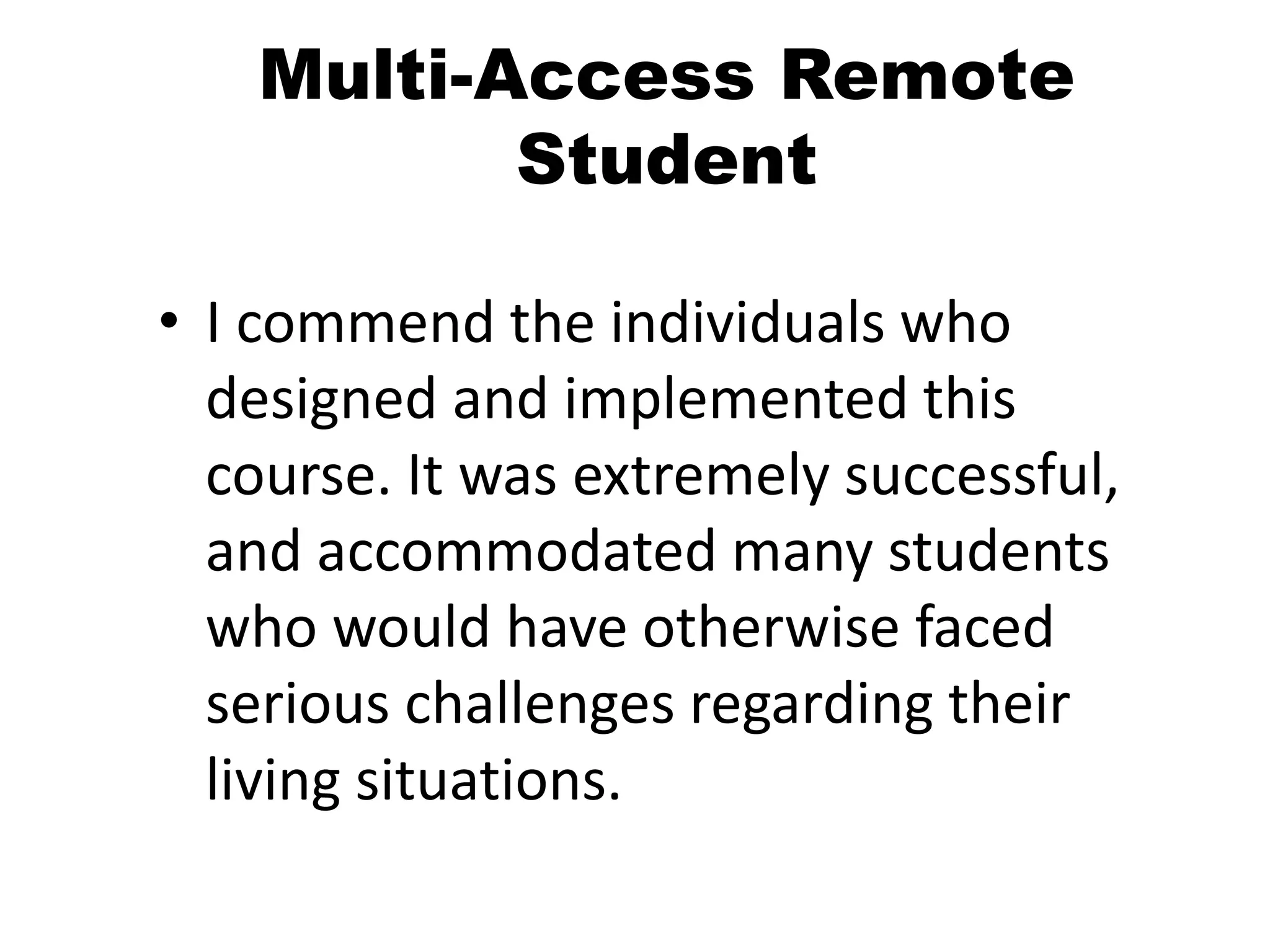 Multi-Access Remote
Student
• I commend the individuals who
designed and implemented this
course. It was extremely successful,
and accommodated many students
who would have otherwise faced
serious challenges regarding their
living situations.
 
