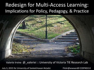 Redesign for Multi-Access Learning:
Implications for Policy, Pedagogy, & Practice
Valerie Irvine @_valeriei :: University of Victoria TIE Research Lab
July 3, 2015 for University of Saskatchewan #etadsi Flickr@wwward0 CCBYND2.0
 