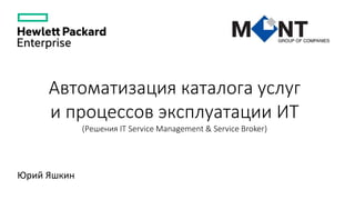 Автоматизация каталога услуг
и процессов эксплуатации ИТ
(Решения IT Service Management & Service Broker)
Юрий Яшкин
 