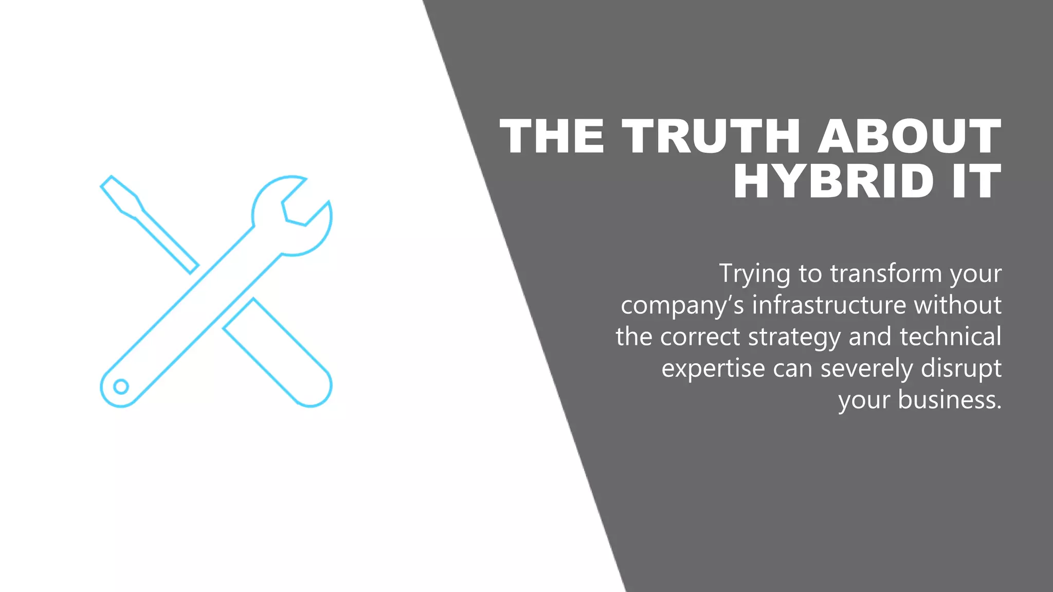 Trying to transform your
company’s infrastructure without
the correct strategy and technical
expertise can severely disrupt
your business.
THE TRUTH ABOUT
HYBRID IT
 