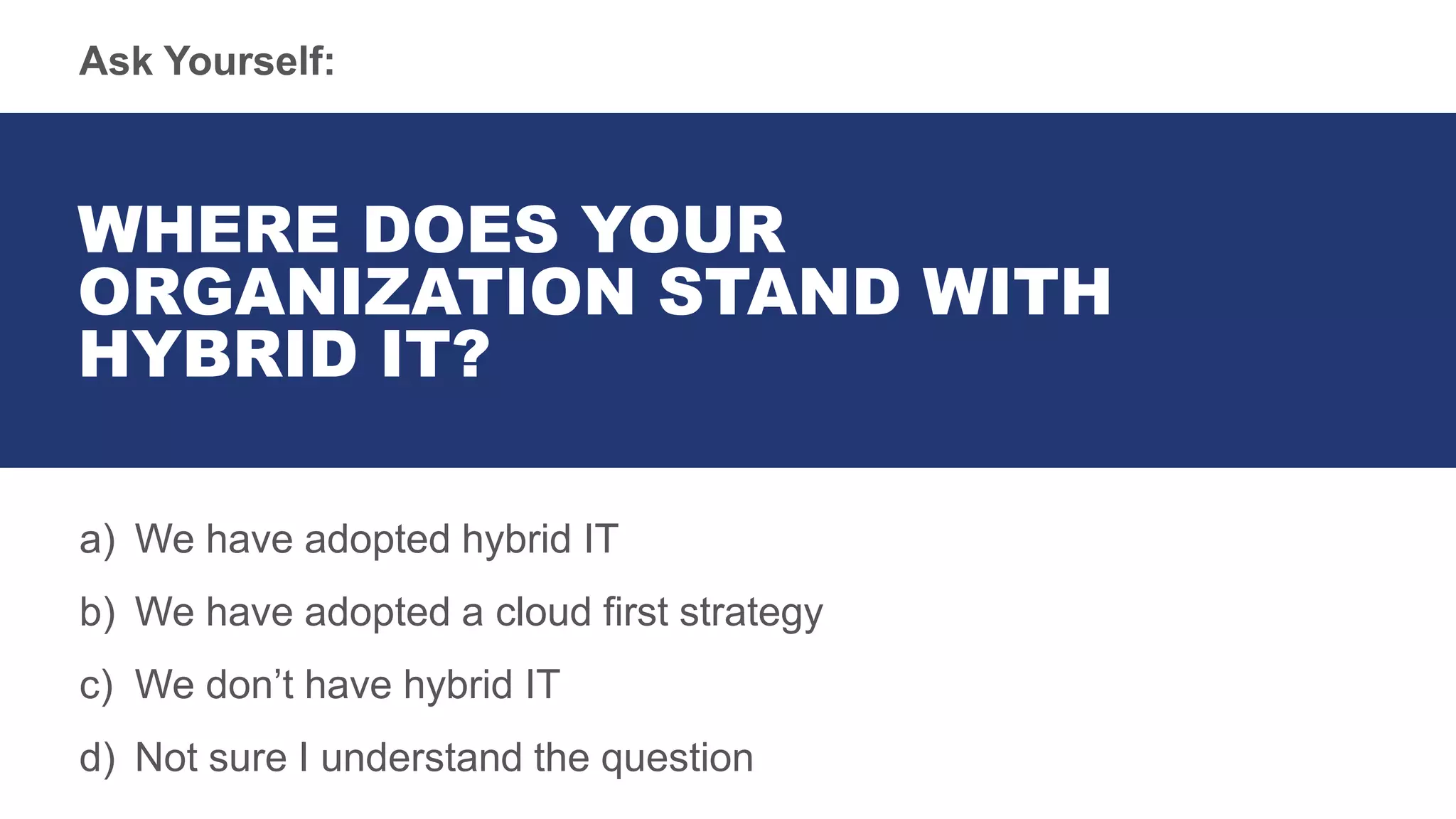 Ask Yourself:
WHERE DOES YOUR
ORGANIZATION STAND WITH
HYBRID IT?
a) We have adopted hybrid IT
b) We have adopted a cloud first strategy
c) We don’t have hybrid IT
d) Not sure I understand the question
 