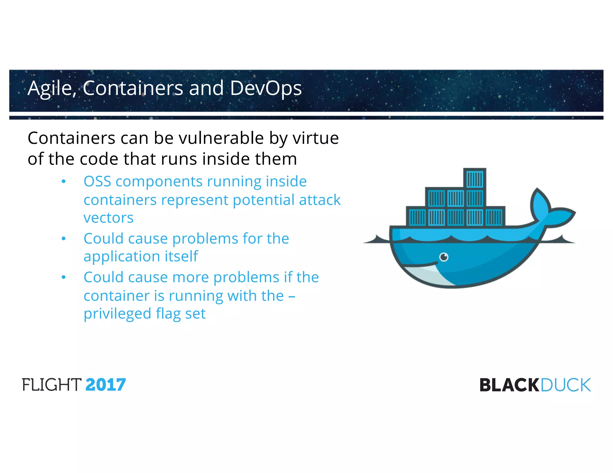 Containers can be vulnerable by virtue
of the code that runs inside them
• OSS components running inside
containers represent potential attack
vectors
• Could cause problems for the
application itself
• Could cause more problems if the
container is running with the –
privileged flag set
Agile, Containers and DevOps
 