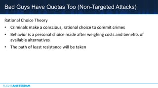 Bad Guys Have Quotas Too (Non-Targeted Attacks)
Rational Choice Theory
• Criminals make a conscious, rational choice to commit crimes
• Behavior is a personal choice made after weighing costs and benefits of
available alternatives
• The path of least resistance will be taken
 