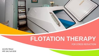 FLOTATION THERAPY
FOR STRESS REDUCTION
Jennifer Maser
HPE 164, Fall 2018
 