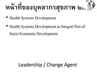 หน้าที่ของบุคลากรสุขภาพ ๒๑ (๒)
• Health Systems Development
• Health Systems Development as Integral Part of
Socio-Economic Development
Leadership / Change Agent
 