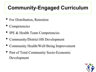 Community-Engaged Curriculum
• For Distribution, Retention
• Competencies
• IPE & Health Team Competencies
• Community/District HS Development
• Community Health/Well-Being Improvement
• Part of Total Community Socio-Economic
Development
 