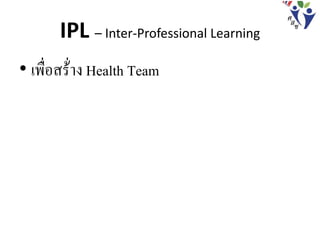 IPL – Inter-Professional Learning
• เพื่อสร้่าง Health Team
 