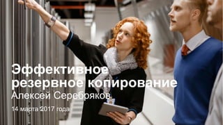 Эффективное
резервное копирование
Алексей Серебряков
14 марта 2017 года
 