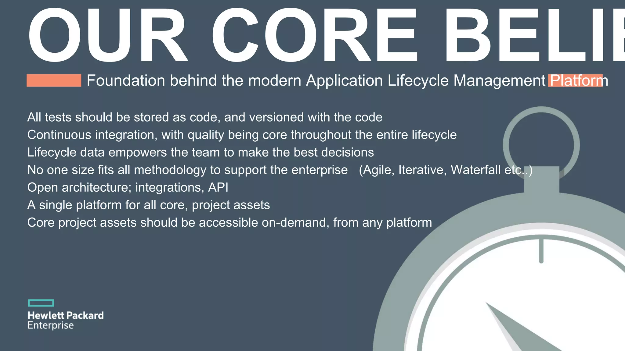 Foundation behind the modern Application Lifecycle Management Platform All tests should be stored as code, and versioned with the code Continuous integration, with quality being core throughout the entire lifecycle Lifecycle data empowers the team to make the best decisions No one size fits all methodology to support the enterprise (Agile, Iterative, Waterfall etc..) Open architecture; integrations, API A single platform for all core, project assets Core project assets should be accessible on-demand, from any platform 
