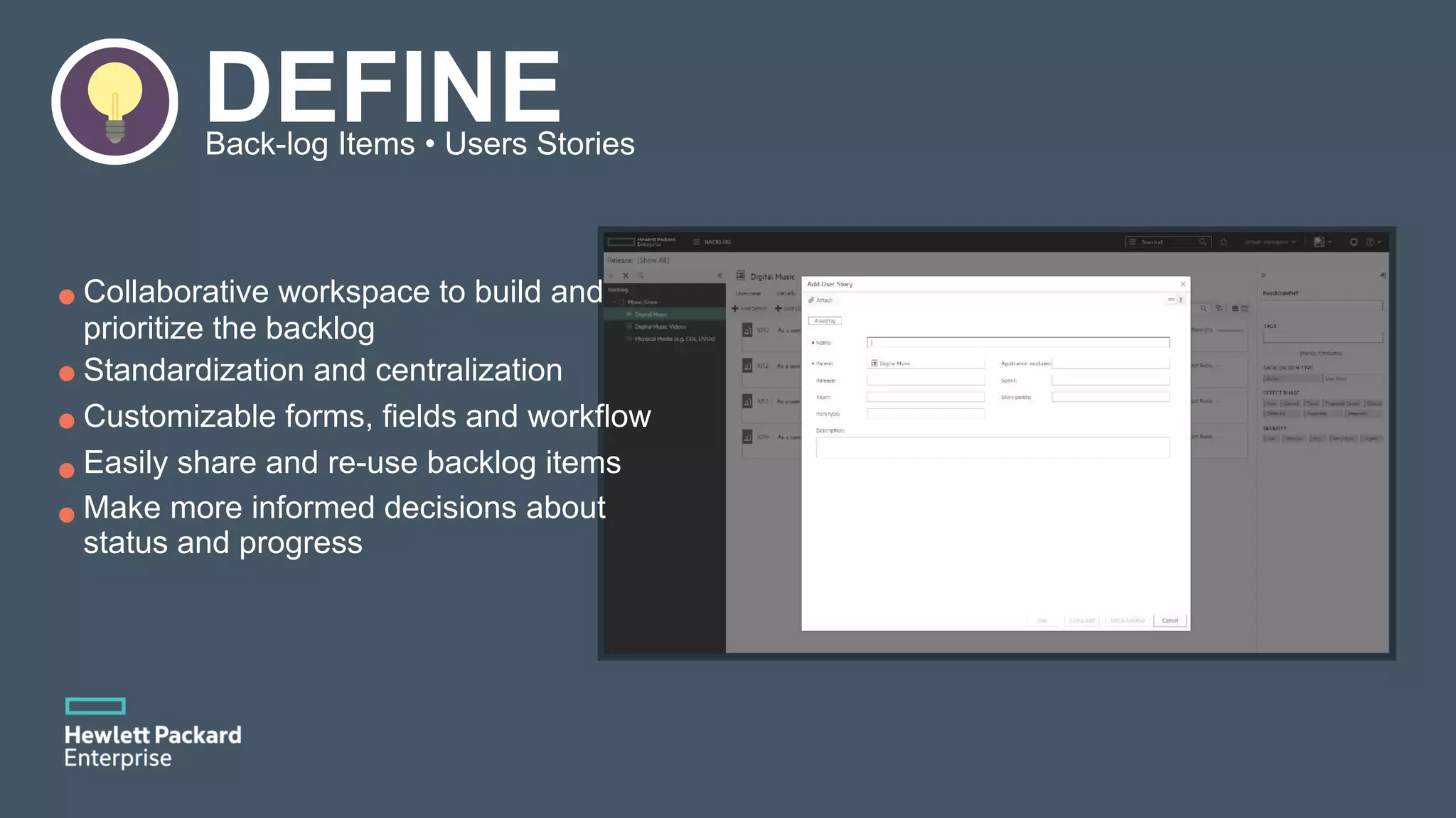 DEFINEBack-log Items • Users Stories Collaborative workspace to build and prioritize the backlog Standardization and centralization Customizable forms, fields and workflow Easily share and re-use backlog items Make more informed decisions about status and progress 