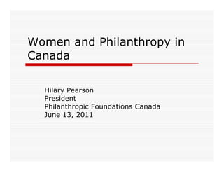 Women and Philanthropy in
Canada

  Hilary Pearson
  President
  Philanthropic Foundations Canada
  June 13, 2011
 