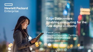 Fabienne Bollendorff
Directrice Consulting et Innovation
HPE France- Pointnext
1
Pascal Lecoq
Directeur Datacenter Facilities
HPE France- Pointnext
15-Nov-2017
Edge Datacenters :
Enabling computing for the
new digital economy
 