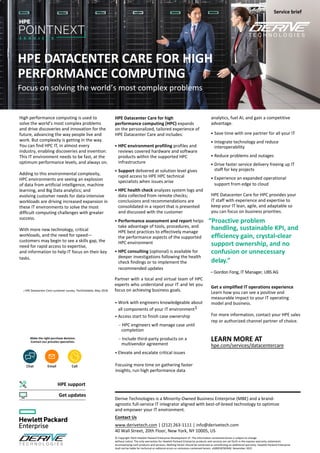 HPE DATACENTER CARE FOR HIGH
PERFORMANCE COMPUTING
Focus on solving the world’s most complex problems
HPE Datacenter Care for high
performance computing (HPC) expands
on the personalized, tailored experience of
HPE Datacenter Care and includes:
• HPC environment profiling profiles and
reviews covered hardware and software
products within the supported HPC
infrastructure
• Support delivered at solution level gives
rapid access to HPE HPC technical
specialists when issues arise
• HPC health check analyzes system logs and
data collected from remote checks;
conclusions and recommendations are
consolidated in a report that is presented
and discussed with the customer
• Performance assessment and report helps
take advantage of tools, procedures, and
HPE best practices to effectively manage
the performance aspects of the supported
HPC environment
• HPC consulting (optional) is available for
deeper investigations following the health
check findings or to implement the
recommended updates
Partner with a local and virtual team of HPC
experts who understand your IT and let you
focus on achieving business goals.
• Work with engineers knowledgeable about
all components of your IT environment1
• Access start to finish case ownership
– HPC engineers will manage case until
completion
– Include third-party products on a
multivendor agreement
• Elevate and escalate critical issues
Focusing more time on gathering faster
insights, run high performance data
analytics, fuel AI, and gain a competitive
advantage.
• Save time with one partner for all your IT
• Integrate technology and reduce
interoperability
• Reduce problems and outages
• Drive faster service delivery freeing up IT
staff for key projects
• Experience an expanded operational
support from edge to cloud
HPE Datacenter Care for HPC provides your
IT staff with experience and expertise to
keep your IT lean, agile, and adaptable so
you can focus on business priorities.
Service brief
Make the right purchase decision.
Contact our presales specialists.
Chat Call
Email
Get updates
Derive Technologies is a Minority-Owned Business Enterprise (MBE) and a brand-
agnostic full-service IT integrator aligned with best-of-breed technology to optimize
and empower your IT environment.
Contact Us
www.derivetech.com | (212) 263-1111 | info@derivetech.com
40 Wall Street, 20th Floor, New York, NY 10005, US
© Copyright 2023 Hewlett Packard Enterprise Development LP. The information contained herein is subject to change
without notice. The only warranties for Hewlett Packard Enterprise products and services are set forth in the express warranty statements
accompanying such products and services. Nothing herein should be construed as constituting an additional warranty. Hewlett Packard Enterprise
shall not be liable for technical or editorial errors or omissions contained herein. a50001876ENW, November 2022
HPE support
“Proactive problem
handling, sustainable KPI, and
efficiency gain, crystal‑clear
support ownership, and no
confusion or unnecessary
delay.”
– Gordon Fong, IT Manager, UBS AG
Get a simplified IT operations experience
Learn how you can see a positive and
measurable impact to your IT operating
model and business.
For more information, contact your HPE sales
rep or authorized channel partner of choice.
LEARN MORE AT
hpe.com/services/datacentercare
High performance computing is used to
solve the world’s most complex problems
and drive discoveries and innovation for the
future, advancing the way people live and
work. But complexity is getting in the way.
You can find HPC IT, in almost every
industry, enabling discoveries and invention.
This IT environment needs to be fast, at the
optimum performance levels, and always on.
Adding to this environmental complexity,
HPC environments are seeing an explosion
of data from artificial intelligence, machine
learning, and Big Data analytics; and
evolving customer needs for data-intensive
workloads are driving increased expansion in
these IT environments to solve the most
difficult computing challenges with greater
success.
With more new technology, critical
workloads, and the need for speed—
customers may begin to see a skills gap, the
need for rapid access to expertise,
and information to help IT focus on their key
tasks.
1 HPE Datacenter Care customer survey, TechValidate, May 2018
 