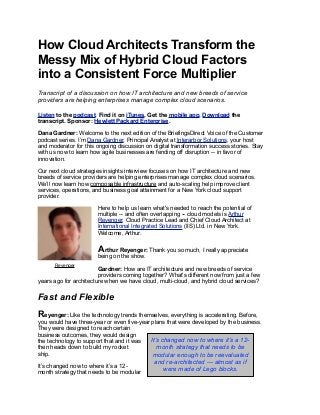 How Cloud Architects Transform the
Messy Mix of Hybrid Cloud Factors
into a Consistent Force Multiplier
Transcript of a discussion on how IT architecture and new breeds of service
providers are helping enterprises manage complex cloud scenarios.
Listen to the podcast. Find it on iTunes. Get the mobile app. Download the
transcript. Sponsor: Hewlett Packard Enterprise.
Dana Gardner: Welcome to the next edition of the BriefingsDirect Voice of the Customer
podcast series. I’m Dana Gardner, Principal Analyst at Interarbor Solutions, your host
and moderator for this ongoing discussion on digital transformation success stories. Stay
with us now to learn how agile businesses are fending off disruption -- in favor of
innovation.
Our next cloud strategies insights interview focuses on how IT architecture and new
breeds of service providers are helping enterprises manage complex cloud scenarios.
We’ll now learn how composable infrastructure and auto-scaling help improve client
services, operations, and business goal attainment for a New York cloud support
provider.
Here to help us learn what's needed to reach the potential of
multiple -- and often overlapping -- cloud models is Arthur
Reyenger, Cloud Practice Lead and Chief Cloud Architect at
International Integrated Solutions (IIS) Ltd. in New York.
Welcome, Arthur.
Arthur Reyenger: Thank you so much, I really appreciate
being on the show.
Gardner: How are IT architecture and new breeds of service
providers coming together? What's different now from just a few
years ago for architecture when we have cloud, multi-cloud, and hybrid cloud services?
Fast and Flexible
Reyenger: Like the technology trends themselves, everything is accelerating. Before,
you would have three-year or even five-year plans that were developed by the business.
They were designed to reach certain
business outcomes, they would design
the technology to support that and it was
then heads down to build my rocket
ship.
It’s changed now to where it’s a 12-
month strategy that needs to be modular
Reyenger
It’s changed now to where it’s a 12-
month strategy that needs to be
modular enough to be reevaluated
and re-architected — almost as if
were made of Lego blocks.
 