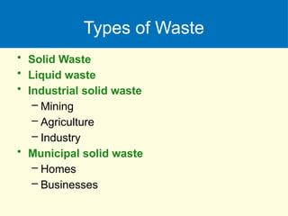 Types of Waste
• Solid Waste
• Liquid waste
• Industrial solid waste
– Mining
– Agriculture
– Industry
• Municipal solid waste
– Homes
– Businesses
 