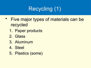 Recycling (1)
• Five major types of materials can be
recycled
1. Paper products
2. Glass
3. Aluminum
4. Steel
5. Plastics (some)
 