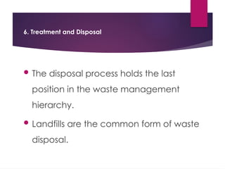 6. Treatment and Disposal
 The disposal process holds the last
position in the waste management
hierarchy.
 Landfills are the common form of waste
disposal.
 