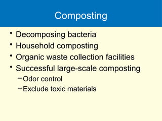 Composting
• Decomposing bacteria
• Household composting
• Organic waste collection facilities
• Successful large-scale composting
–Odor control
–Exclude toxic materials
 