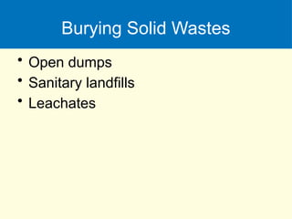 Burying Solid Wastes
• Open dumps
• Sanitary landfills
• Leachates
 