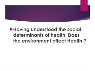 Having understood the social
determinants of health, Does
the environment affect Health ?
 