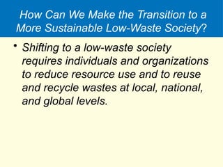 How Can We Make the Transition to a
More Sustainable Low-Waste Society?
• Shifting to a low-waste society
requires individuals and organizations
to reduce resource use and to reuse
and recycle wastes at local, national,
and global levels.
 